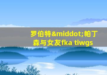 罗伯特·帕丁森与女友fka tiwgs